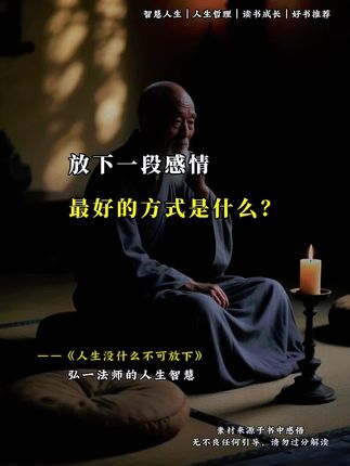 弘一法师的《人生没什么不可放下》看完这本书,内心释怀了许多!是的,人生没什么不可放下,很多时候,你那些义无反顾的执着,那些让你遍体鳞伤的坚持,最终都将成为浮云。 这个世界没有天大的事,也没有过不去的坎,只有放不下的自己。 你要明白,世界不会为谁而停留,一切也终将成为过去,放不下、舍不得,只不过是徒增烦恼而已。 人最强大的时候,不是坚持的时候,而是放下的时候。执于一念,将受困于一念;一念放下,会自在于心间。#好书分享 #人生感悟 #弘一法师的人生智慧