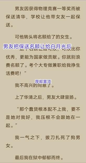 男友把保送名额让给白月光后 #男友把保送名额让给白月光后
男友因获得物理竞赛一等奖而被保送清华,学校让他带女友一起保送。
可他转头将名额给了的女生。
“这个名额让给可欣,可欣比你优秀,更能为国家做贡献。你就别浪费名额了。考个大专做兼职给我挣生活费吧!”
我不高兴的同意了。
上了华清之后,男友大肆宣扬。
“那个蠢货根本配不上我,要不是她对我好,我压根不会跟她在一起。”
我一气之下,拔刀扎死了狗男女。
最后我在狱中郁郁而终。
睁眼醒来,我重生了。
......
“黎沐沐,你醒了?你快教教我这道题的简易解法。”
男友林清水激动得唾沫星子满天飞。
我一愣。
抬眼张望,我被眼前熟悉的一幕震惊到了。
我重生了,回到了物理竞赛的前夕。
我和林清水都是学校里数一数二的物理学霸。
林清水勤奋学习才成绩好,而我则是对物理有很大的兴趣,在物理这一块很有天赋。
我的物理成绩一直都是在于林清水之上。
在几个小时前,林清水郑重地对我说:
“沐沐,这次的物理竞赛你能不能不参加?”
“为什么?得奖的话可是有机会保送华清的呀。”
“通知上说,第一名能携带一个人一同保送啊?”
“对呀!我参加得奖了,我就带你一起上华清呀!”