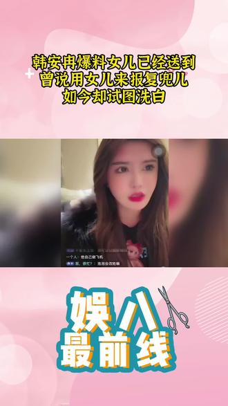 韩安冉爆料女儿已经送到,曾说用女儿来报复兜儿,如今却试图洗白 #韩安冉 #兜儿